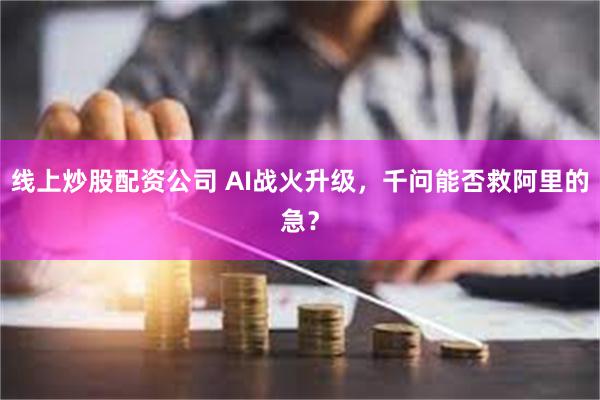 线上炒股配资公司 AI战火升级，千问能否救阿里的急？