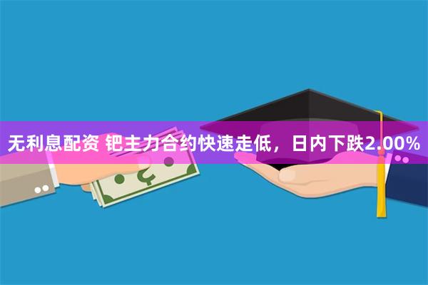 无利息配资 钯主力合约快速走低，日内下跌2.00%